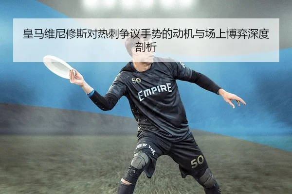 皇马维尼修斯对热刺争议手势的动机与场上博弈深度剖析