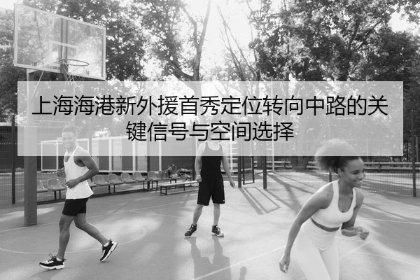 上海海港新外援首秀定位转向中路的关键信号与空间选择