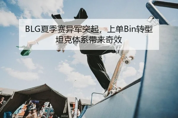 BLG夏季赛异军突起，上单Bin转型坦克体系带来奇效